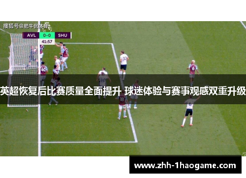 英超恢复后比赛质量全面提升 球迷体验与赛事观感双重升级