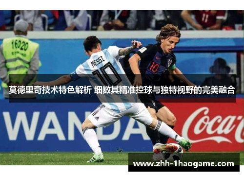 莫德里奇技术特色解析 细数其精准控球与独特视野的完美融合