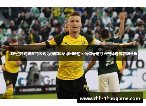 以萨拉赫对阵多特表现为镜解读意甲回暖的关键信号与欧洲赛场走势联动分析