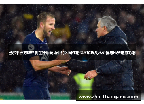 巴尔韦德对阵热刺在德甲赛场中的关键作用深度解析战术价值与比赛走势影响