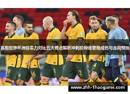 赛前世界杯洲际实力对比五大看点解析冲刺阶段谁更稳成色与走向预测