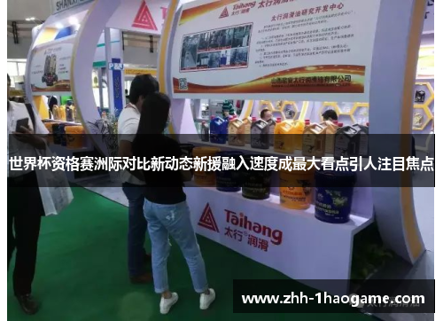 世界杯资格赛洲际对比新动态新援融入速度成最大看点引人注目焦点