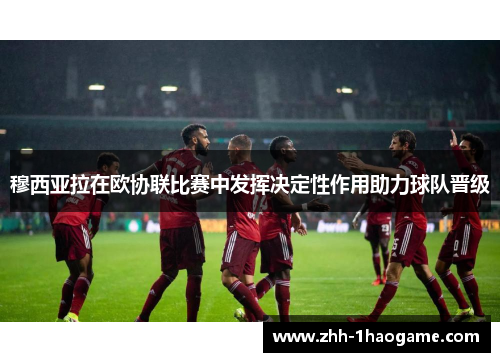 穆西亚拉在欧协联比赛中发挥决定性作用助力球队晋级 穆西亚拉在欧协联比赛中发挥决定性作用助力球队晋级