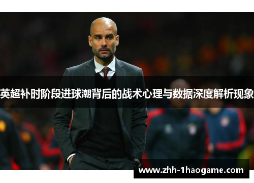 英超补时阶段进球潮背后的战术心理与数据深度解析现象 英超补时阶段进球潮背后的战术心理与数据深度解析现象