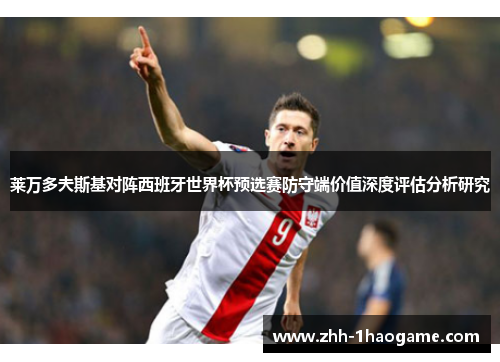 莱万多夫斯基对阵西班牙世界杯预选赛防守端价值深度评估分析研究 莱万多夫斯基对阵西班牙世界杯预选赛防守端价值深度评估分析研究