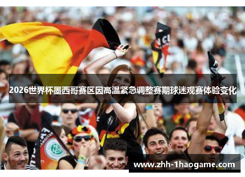 2026世界杯墨西哥赛区因高温紧急调整赛期球迷观赛体验变化 2026世界杯墨西哥赛区因高温紧急调整赛期球迷观赛体验变化