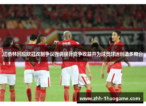 切费林回应欧冠改制争议强调提升竞争收益并为球员球迷创造多舞台 切费林回应欧冠改制争议强调提升竞争收益并为球员球迷创造多舞台