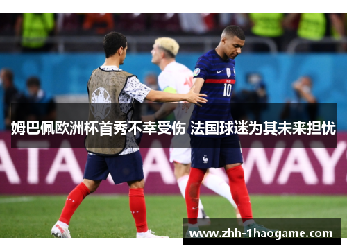 姆巴佩欧洲杯首秀不幸受伤 法国球迷为其未来担忧 姆巴佩欧洲杯首秀不幸受伤 法国球迷为其未来担忧