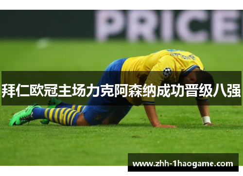 拜仁欧冠主场力克阿森纳成功晋级八强 拜仁欧冠主场力克阿森纳成功晋级八强