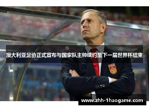 澳大利亚足协正式宣布与国家队主帅续约至下一届世界杯结束 澳大利亚足协正式宣布与国家队主帅续约至下一届世界杯结束
