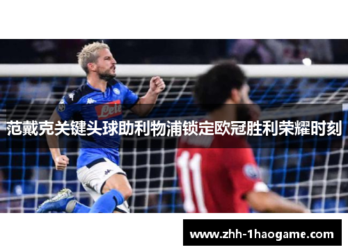 范戴克关键头球助利物浦锁定欧冠胜利荣耀时刻 范戴克关键头球助利物浦锁定欧冠胜利荣耀时刻