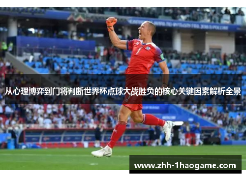 从心理博弈到门将判断世界杯点球大战胜负的核心关键因素解析全景 从心理博弈到门将判断世界杯点球大战胜负的核心关键因素解析全景