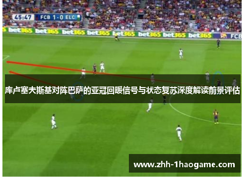 库卢塞夫斯基对阵巴萨的亚冠回暖信号与状态复苏深度解读前景评估 库卢塞夫斯基对阵巴萨的亚冠回暖信号与状态复苏深度解读前景评估