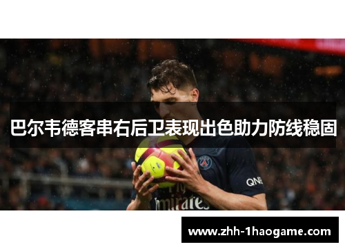 巴尔韦德客串右后卫表现出色助力防线稳固 巴尔韦德客串右后卫表现出色助力防线稳固